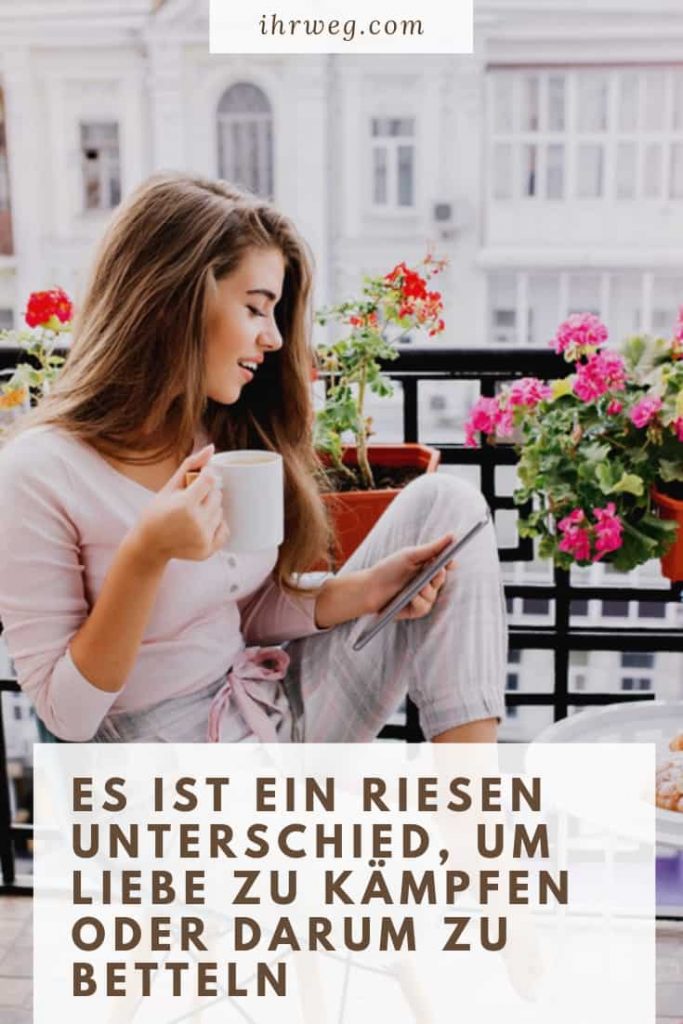 Es ist ein riesen Unterschied, um Liebe zu kämpfen oder darum zu betteln