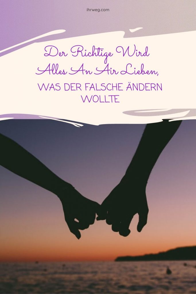 Der Richtige wird alles an dir lieben, was der Falsche ändern wollte