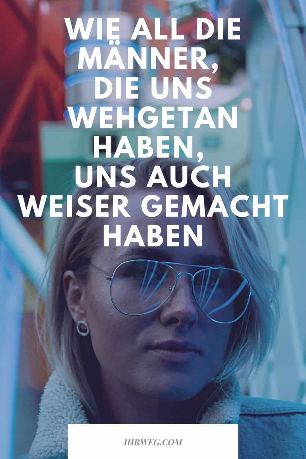 Wie All Die Männer, Die Uns Wehgetan Haben, Uns Auch Weiser Gemacht Haben