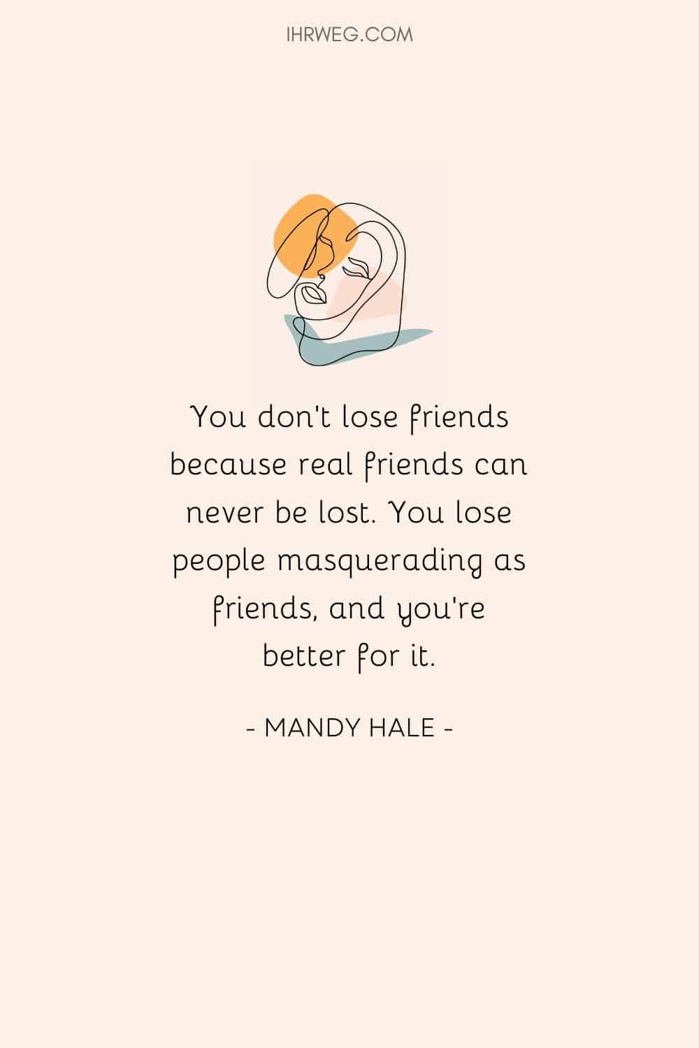 You don’t lose friends because real friends can never be lost