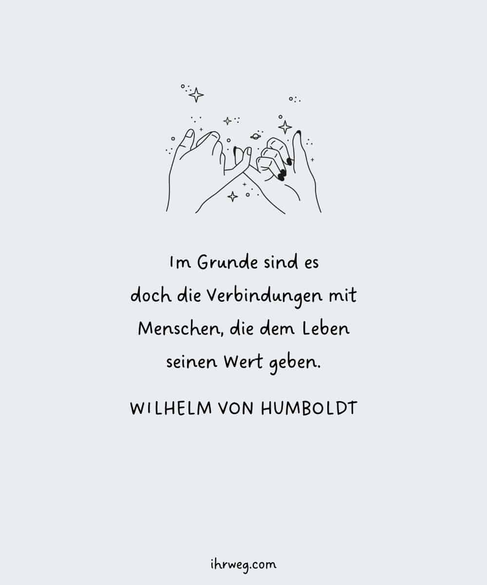Im Grunde sind es doch die Verbindungen mit Menschen, die dem Leben seinen Wert geben. - Wilhelm von Humboldt