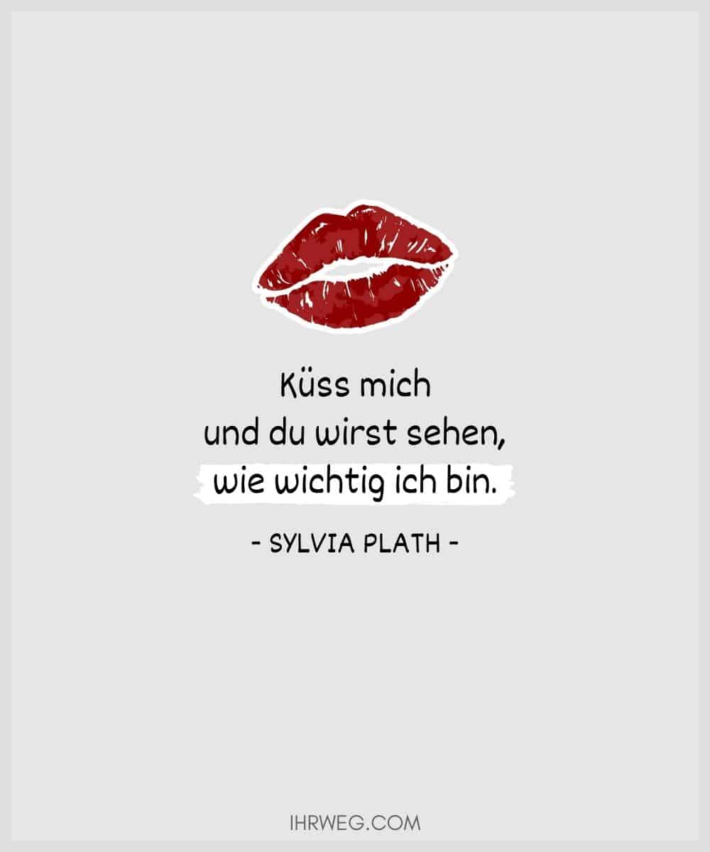 Küss mich und du wirst sehen, wie wichtig ich bin. - Sylvia Plath