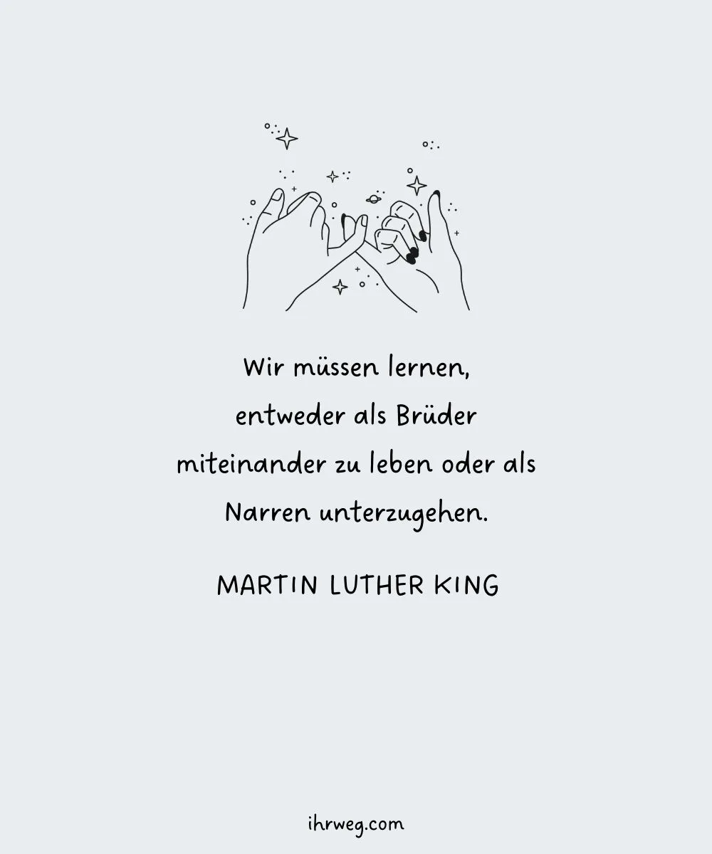 Wir müssen lernen, entweder als Brüder miteinander zu leben oder als Narren unterzugehen. - Martin Luther King